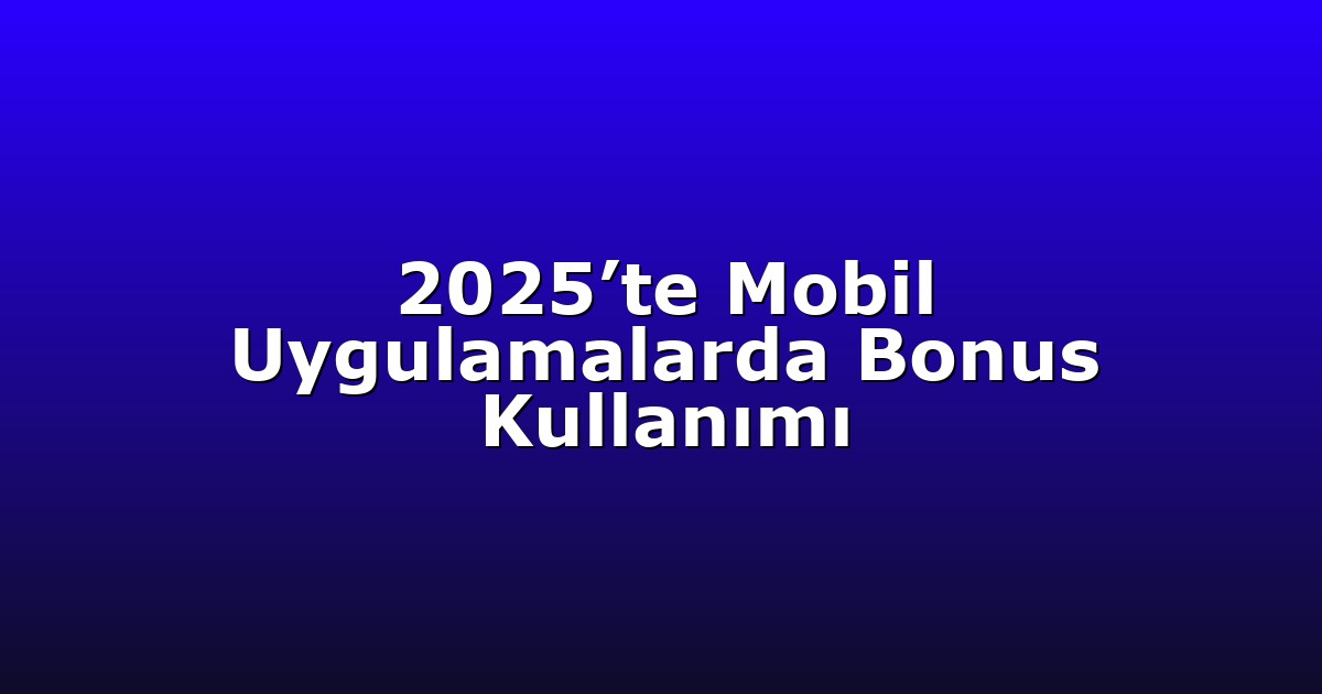 2025’te Mobil Uygulamalarda Bonus Kullanımı