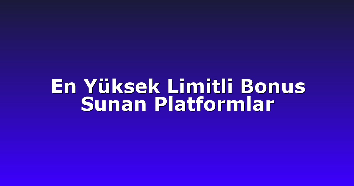 En Yüksek Limitli Bonus Sunan Platformlar