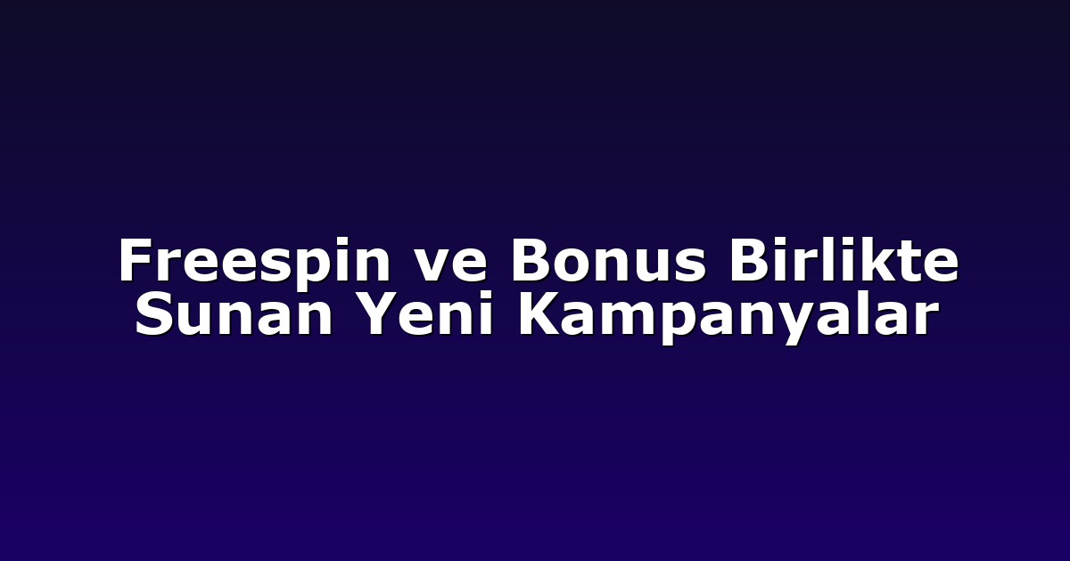 Freespin ve Bonus Birlikte Sunan Yeni Kampanyalar
