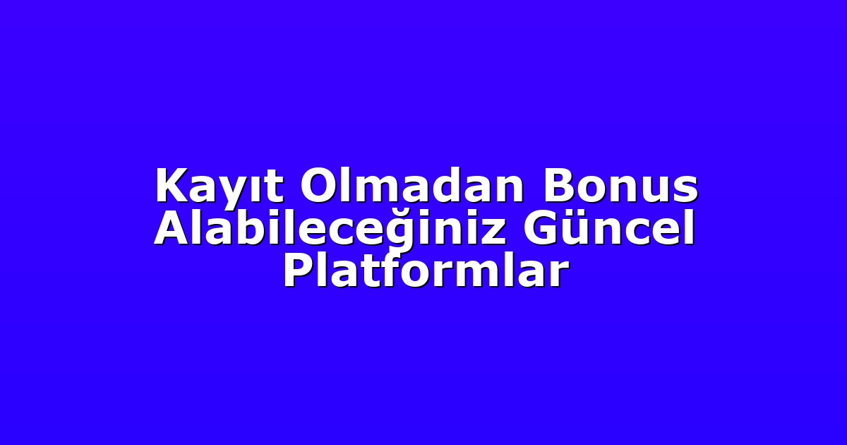 Kayıt Olmadan Bonus Alabileceğiniz Güncel Platformlar