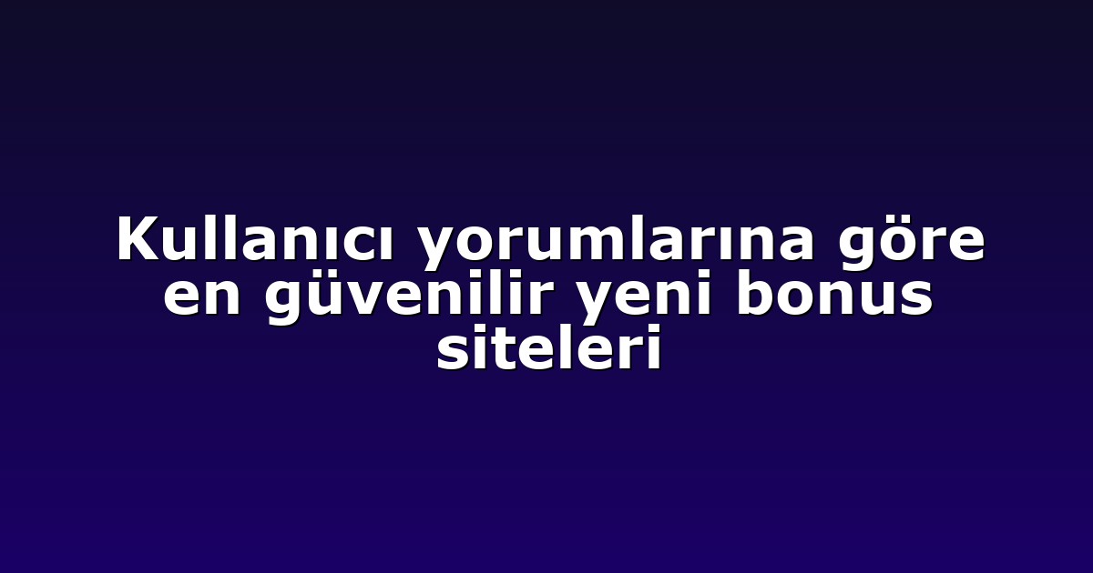 Kullanıcı yorumlarına göre en güvenilir yeni bonus siteleri