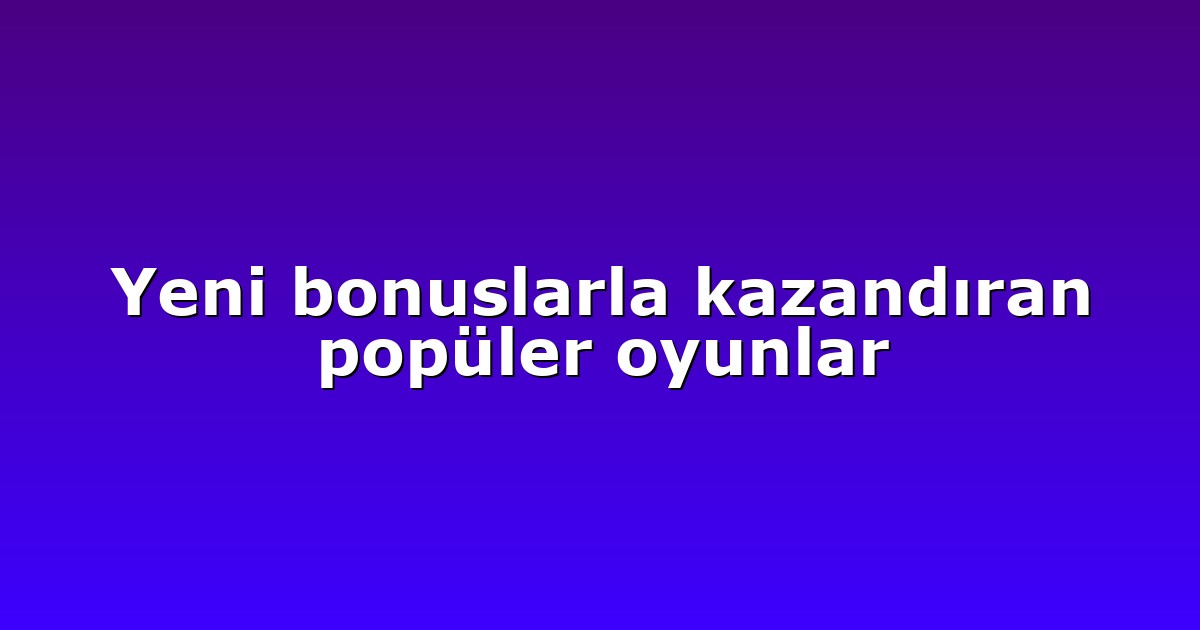 Yeni bonuslarla kazandıran popüler oyunlar