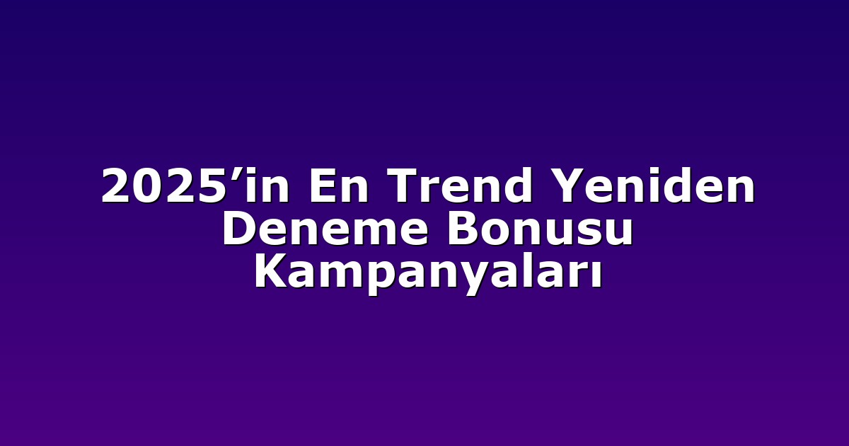 2025’in En Trend Yeniden Deneme Bonusu Kampanyaları