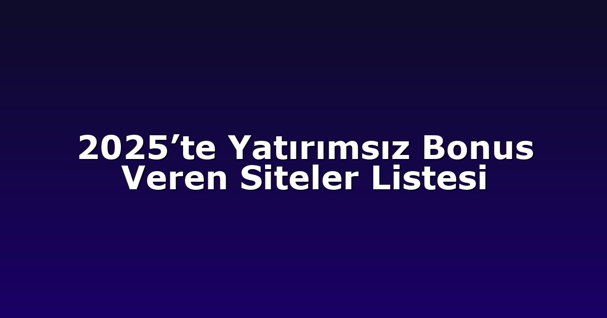 2025’te Yatırımsız Bonus Veren Siteler Listesi