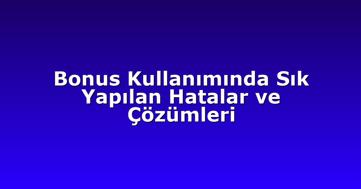 Bonus Kullanımında Sık Yapılan Hatalar ve Çözümleri