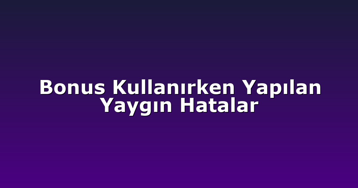 Bonus Kullanırken Yapılan Yaygın Hatalar