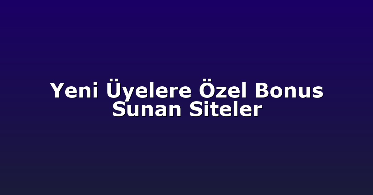 Yeni Üyelere Özel Bonus Sunan Siteler